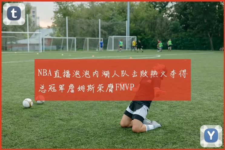 NBA直播泡泡内湖人队击败热火夺得总冠军詹姆斯荣膺FMVP