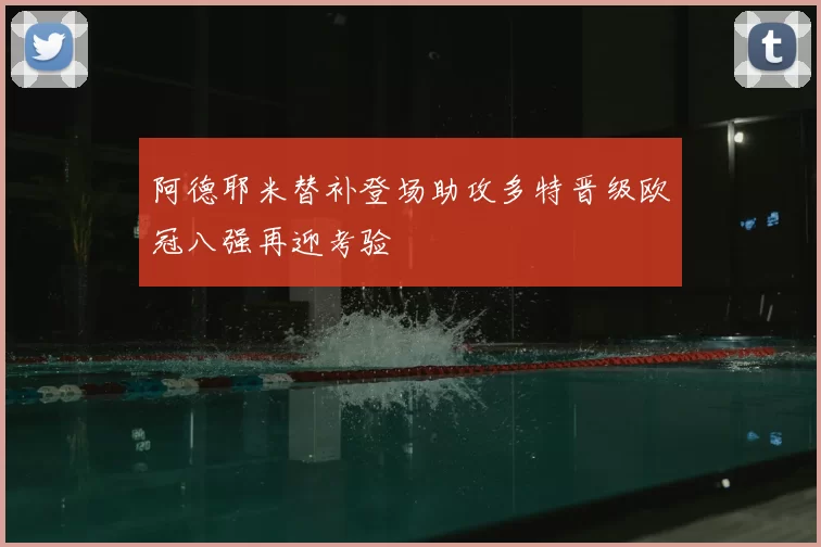 阿德耶米替补登场助攻多特晋级欧冠八强再迎考验