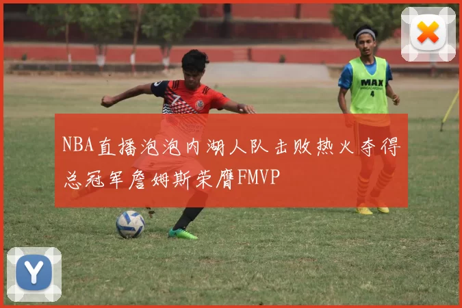 NBA直播泡泡内湖人队击败热火夺得总冠军詹姆斯荣膺FMVP