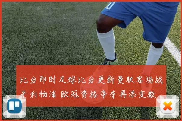 比分即时足球比分更新曼联客场战平利物浦 欧冠资格争夺再添变数