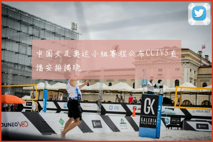 中国女足奥运小组赛程公布CCTV5直播安排揭晓