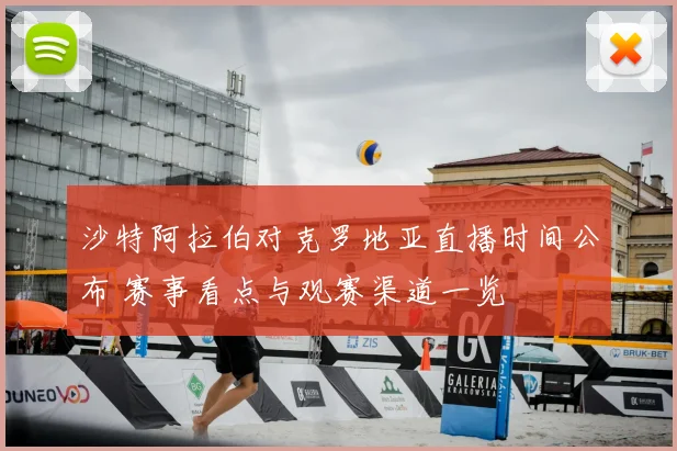 沙特阿拉伯对克罗地亚直播时间公布 赛事看点与观赛渠道一览