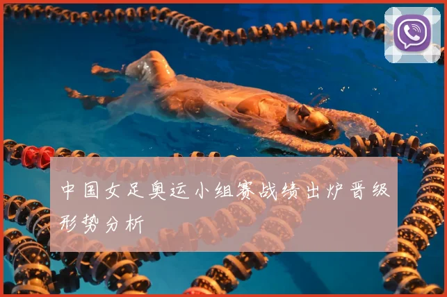 中国女足奥运小组赛战绩出炉晋级形势分析