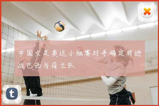 中国女足奥运小组赛对手确定将迎战巴西与荷兰队