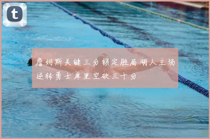 詹姆斯关键三分锁定胜局湖人主场逆转勇士库里空砍三十分