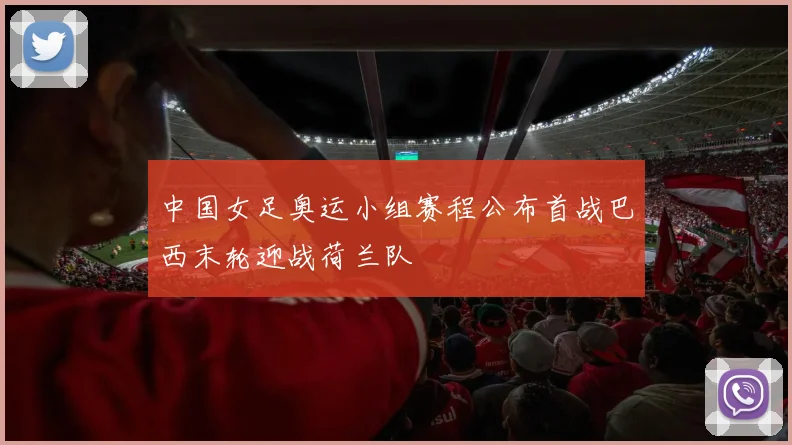 中国女足奥运小组赛程公布首战巴西末轮迎战荷兰队