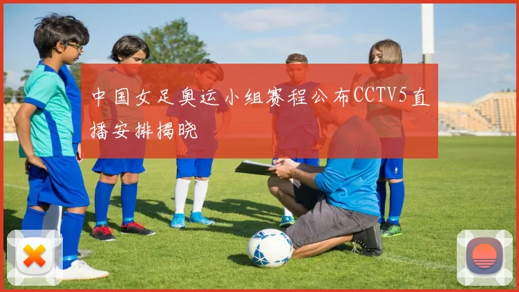 中国女足奥运小组赛程公布CCTV5直播安排揭晓