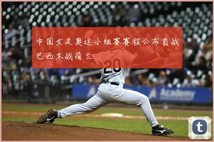 中国女足奥运小组赛赛程公布首战巴西末战荷兰